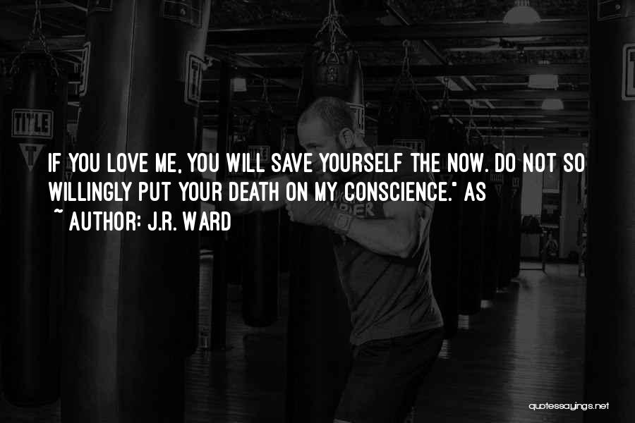 J.R. Ward Quotes: If You Love Me, You Will Save Yourself The Now. Do Not So Willingly Put Your Death On My Conscience.