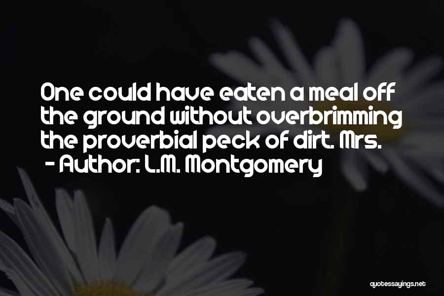 L.M. Montgomery Quotes: One Could Have Eaten A Meal Off The Ground Without Overbrimming The Proverbial Peck Of Dirt. Mrs.