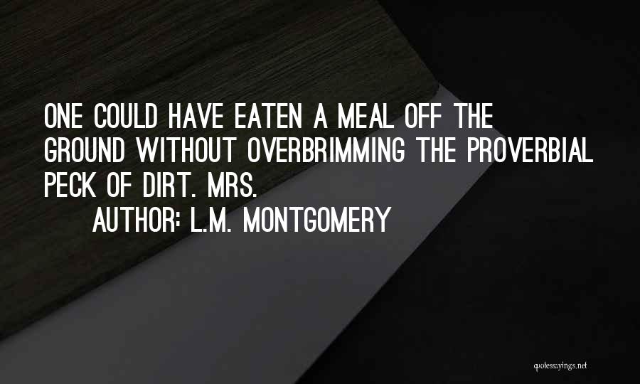 L.M. Montgomery Quotes: One Could Have Eaten A Meal Off The Ground Without Overbrimming The Proverbial Peck Of Dirt. Mrs.