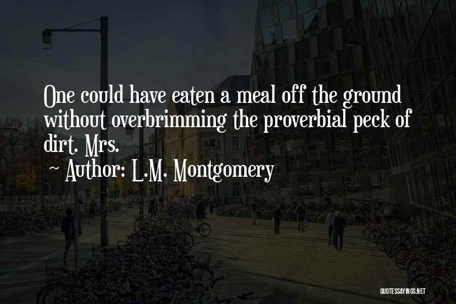 L.M. Montgomery Quotes: One Could Have Eaten A Meal Off The Ground Without Overbrimming The Proverbial Peck Of Dirt. Mrs.