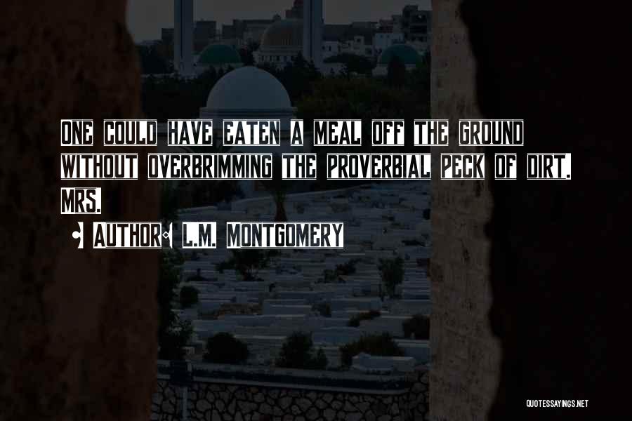L.M. Montgomery Quotes: One Could Have Eaten A Meal Off The Ground Without Overbrimming The Proverbial Peck Of Dirt. Mrs.