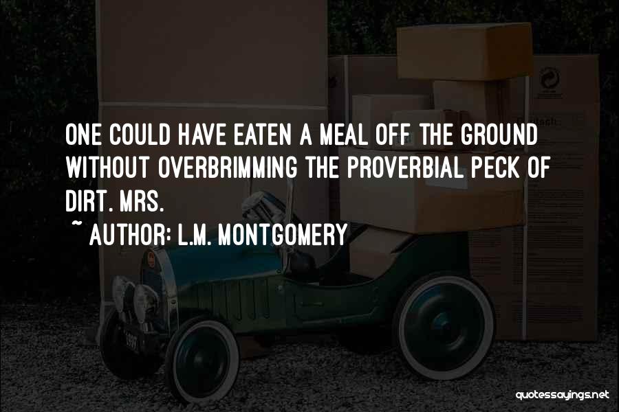 L.M. Montgomery Quotes: One Could Have Eaten A Meal Off The Ground Without Overbrimming The Proverbial Peck Of Dirt. Mrs.