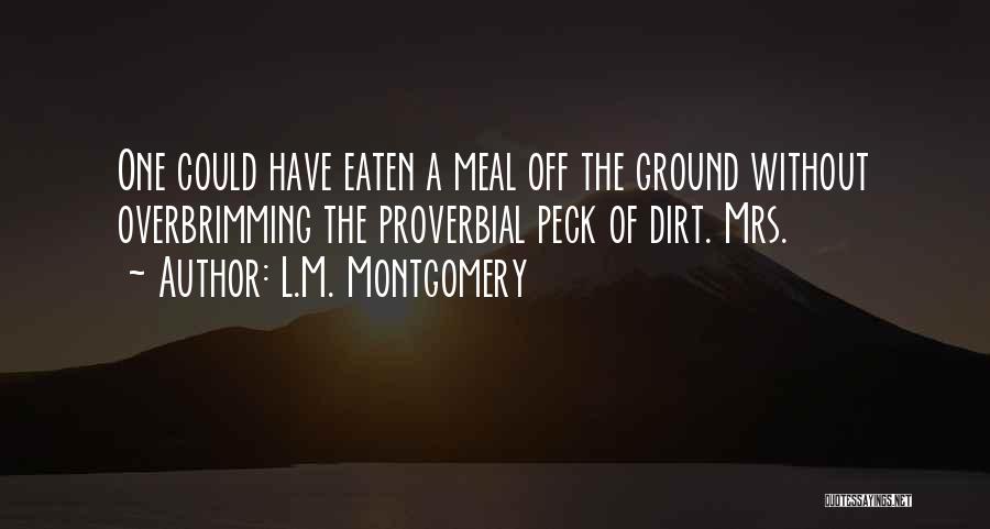 L.M. Montgomery Quotes: One Could Have Eaten A Meal Off The Ground Without Overbrimming The Proverbial Peck Of Dirt. Mrs.