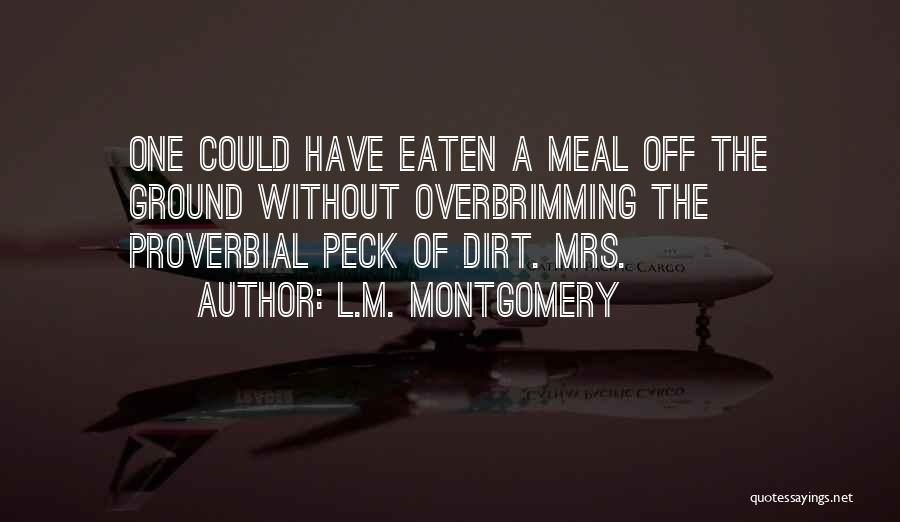 L.M. Montgomery Quotes: One Could Have Eaten A Meal Off The Ground Without Overbrimming The Proverbial Peck Of Dirt. Mrs.