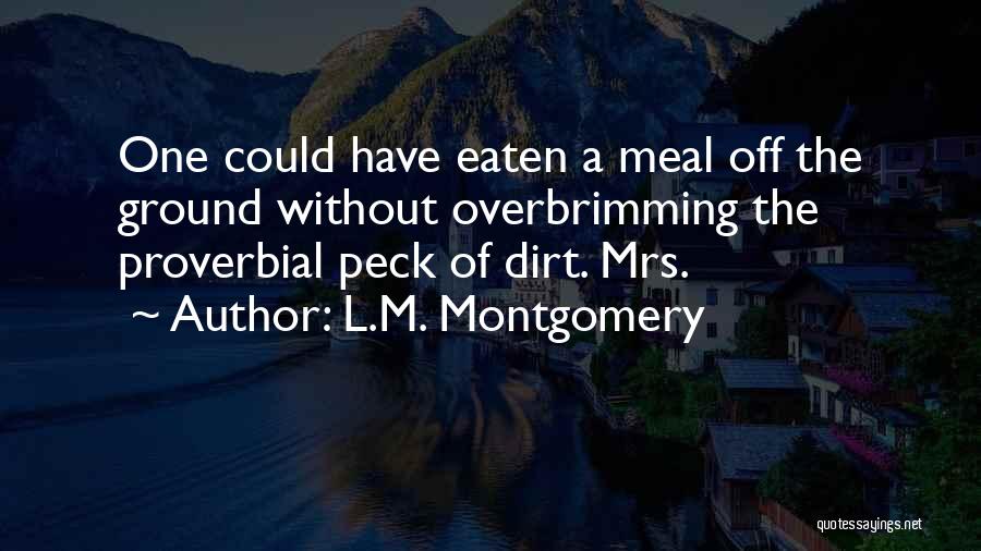 L.M. Montgomery Quotes: One Could Have Eaten A Meal Off The Ground Without Overbrimming The Proverbial Peck Of Dirt. Mrs.