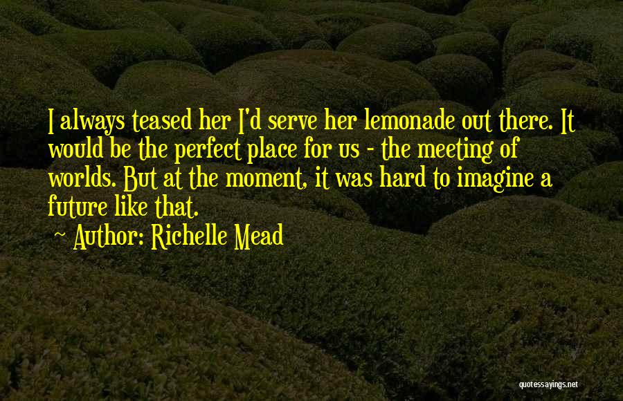 Richelle Mead Quotes: I Always Teased Her I'd Serve Her Lemonade Out There. It Would Be The Perfect Place For Us - The