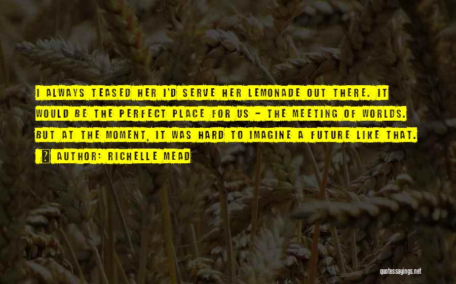 Richelle Mead Quotes: I Always Teased Her I'd Serve Her Lemonade Out There. It Would Be The Perfect Place For Us - The