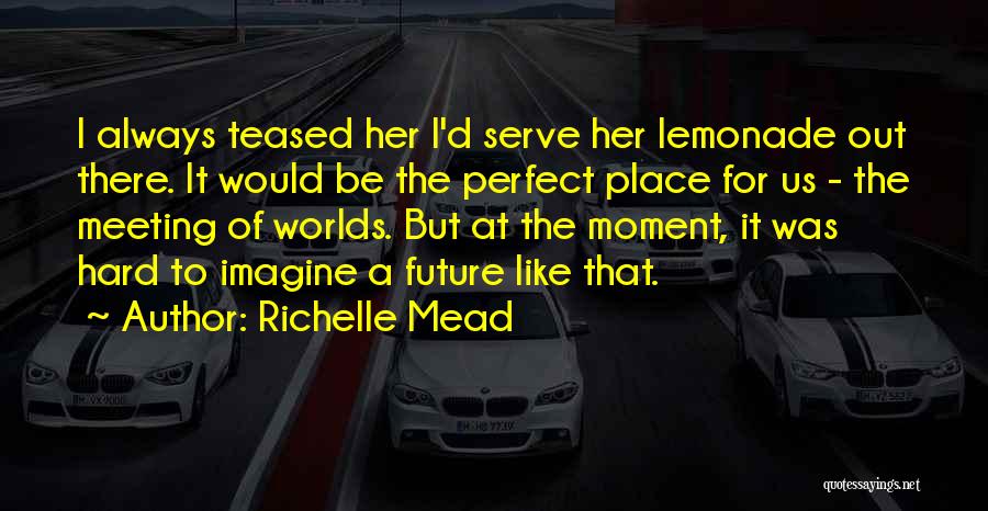 Richelle Mead Quotes: I Always Teased Her I'd Serve Her Lemonade Out There. It Would Be The Perfect Place For Us - The