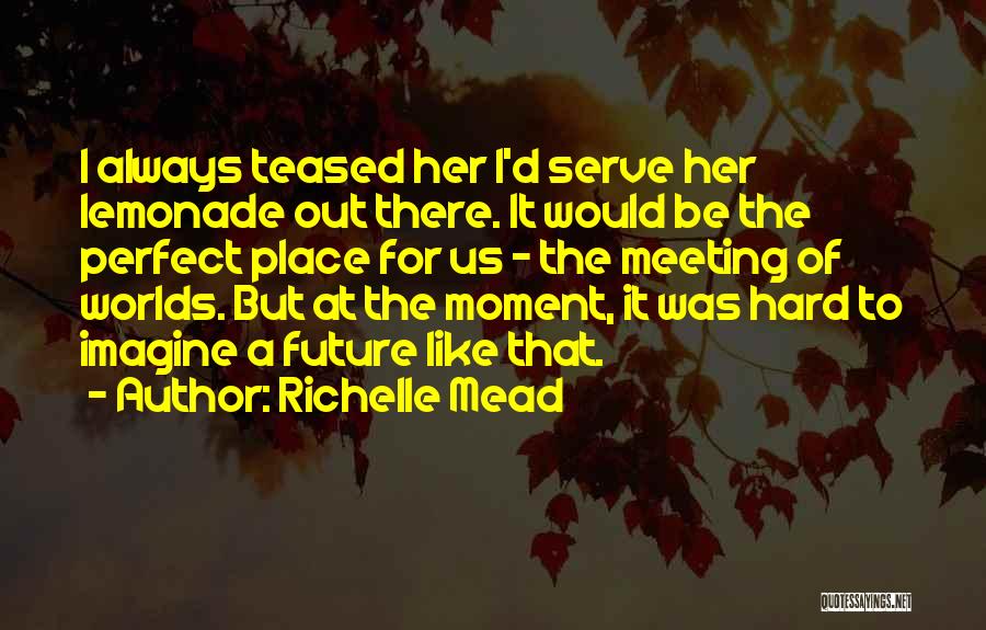 Richelle Mead Quotes: I Always Teased Her I'd Serve Her Lemonade Out There. It Would Be The Perfect Place For Us - The