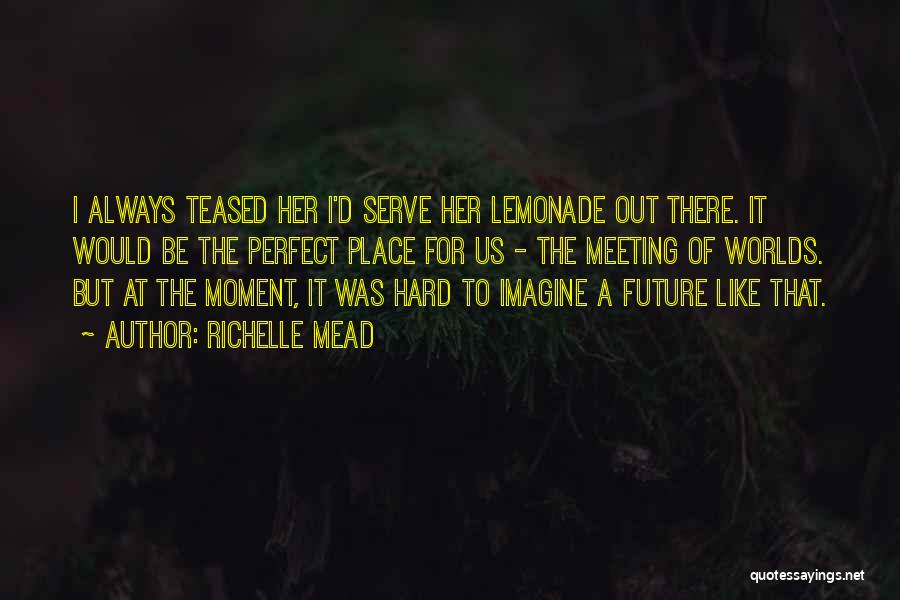 Richelle Mead Quotes: I Always Teased Her I'd Serve Her Lemonade Out There. It Would Be The Perfect Place For Us - The