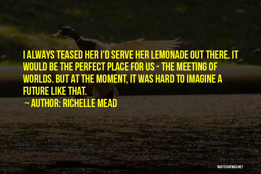 Richelle Mead Quotes: I Always Teased Her I'd Serve Her Lemonade Out There. It Would Be The Perfect Place For Us - The