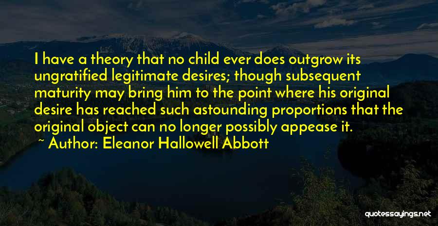 Eleanor Hallowell Abbott Quotes: I Have A Theory That No Child Ever Does Outgrow Its Ungratified Legitimate Desires; Though Subsequent Maturity May Bring Him
