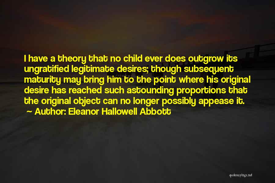 Eleanor Hallowell Abbott Quotes: I Have A Theory That No Child Ever Does Outgrow Its Ungratified Legitimate Desires; Though Subsequent Maturity May Bring Him