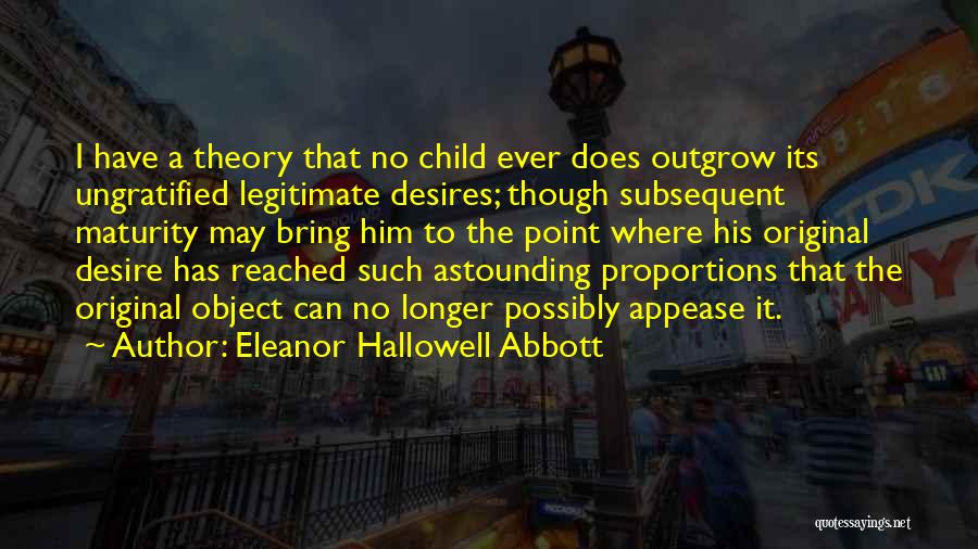 Eleanor Hallowell Abbott Quotes: I Have A Theory That No Child Ever Does Outgrow Its Ungratified Legitimate Desires; Though Subsequent Maturity May Bring Him