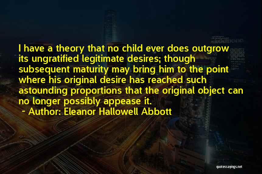 Eleanor Hallowell Abbott Quotes: I Have A Theory That No Child Ever Does Outgrow Its Ungratified Legitimate Desires; Though Subsequent Maturity May Bring Him