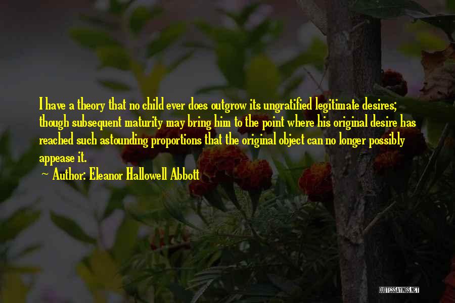 Eleanor Hallowell Abbott Quotes: I Have A Theory That No Child Ever Does Outgrow Its Ungratified Legitimate Desires; Though Subsequent Maturity May Bring Him
