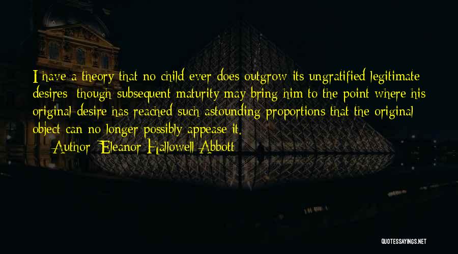 Eleanor Hallowell Abbott Quotes: I Have A Theory That No Child Ever Does Outgrow Its Ungratified Legitimate Desires; Though Subsequent Maturity May Bring Him