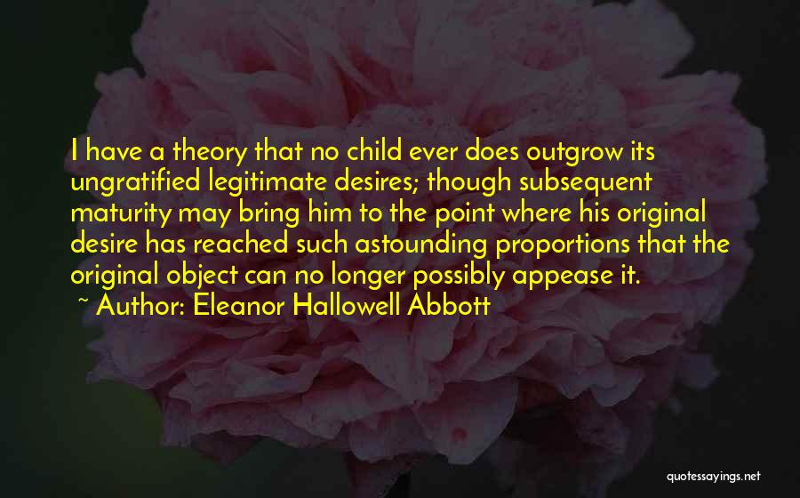 Eleanor Hallowell Abbott Quotes: I Have A Theory That No Child Ever Does Outgrow Its Ungratified Legitimate Desires; Though Subsequent Maturity May Bring Him