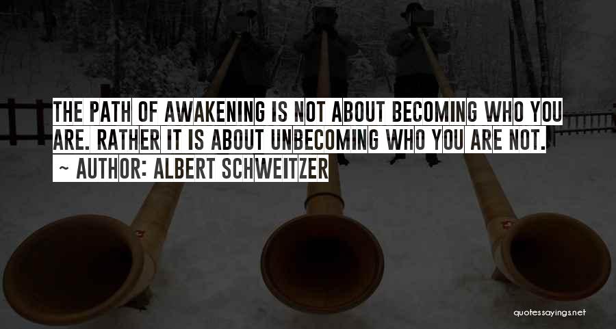 Albert Schweitzer Quotes: The Path Of Awakening Is Not About Becoming Who You Are. Rather It Is About Unbecoming Who You Are Not.