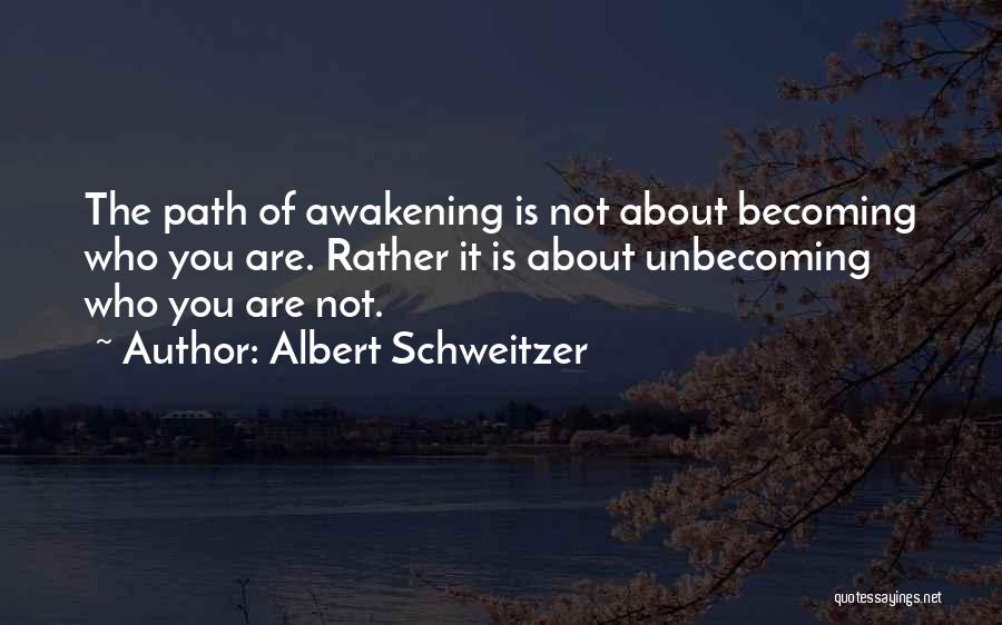 Albert Schweitzer Quotes: The Path Of Awakening Is Not About Becoming Who You Are. Rather It Is About Unbecoming Who You Are Not.