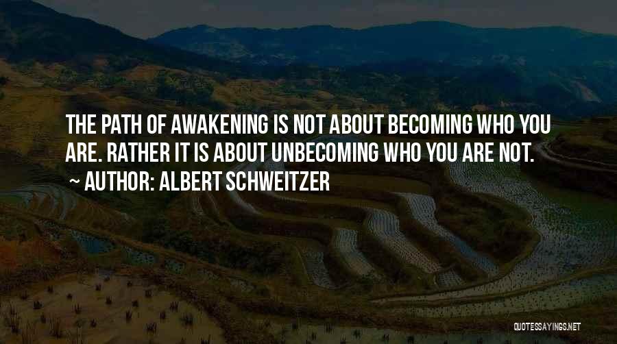 Albert Schweitzer Quotes: The Path Of Awakening Is Not About Becoming Who You Are. Rather It Is About Unbecoming Who You Are Not.