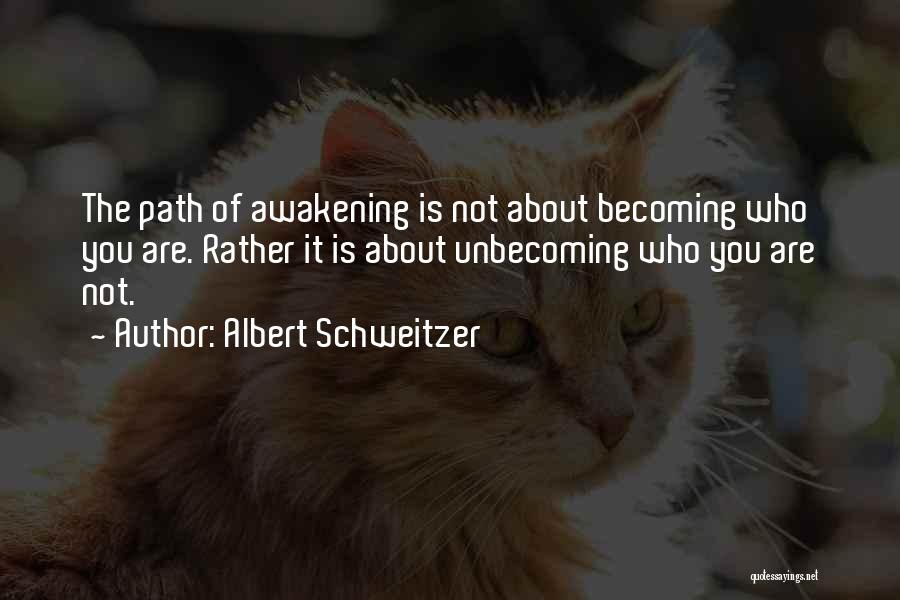 Albert Schweitzer Quotes: The Path Of Awakening Is Not About Becoming Who You Are. Rather It Is About Unbecoming Who You Are Not.