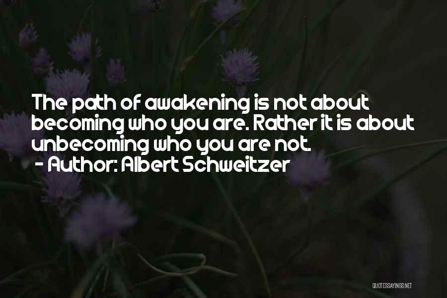 Albert Schweitzer Quotes: The Path Of Awakening Is Not About Becoming Who You Are. Rather It Is About Unbecoming Who You Are Not.