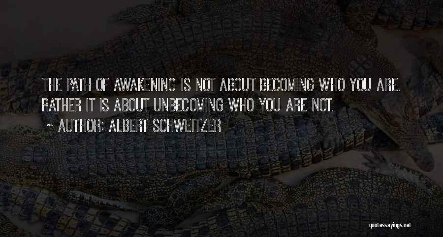 Albert Schweitzer Quotes: The Path Of Awakening Is Not About Becoming Who You Are. Rather It Is About Unbecoming Who You Are Not.