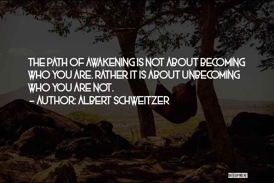 Albert Schweitzer Quotes: The Path Of Awakening Is Not About Becoming Who You Are. Rather It Is About Unbecoming Who You Are Not.