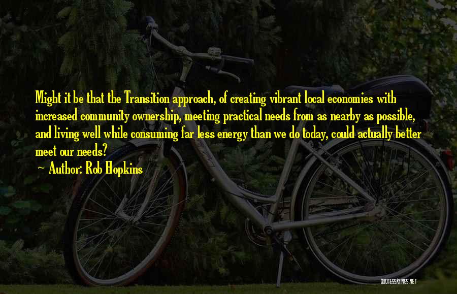 Rob Hopkins Quotes: Might It Be That The Transition Approach, Of Creating Vibrant Local Economies With Increased Community Ownership, Meeting Practical Needs From