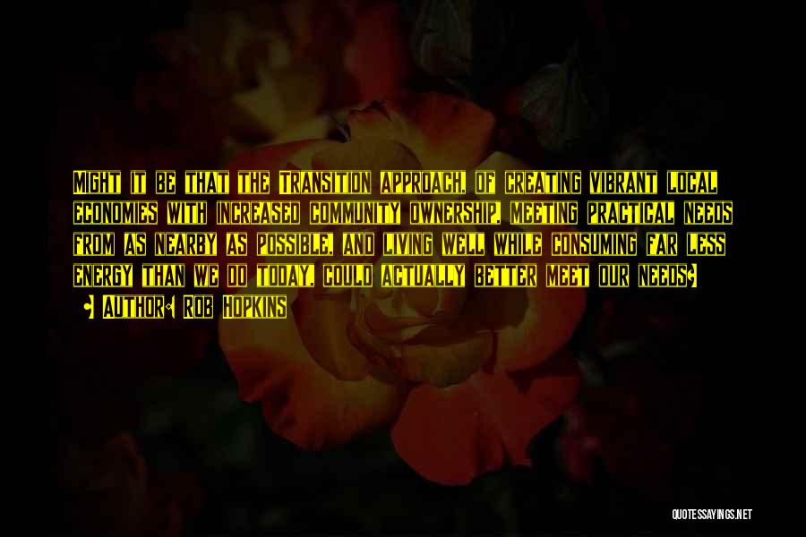 Rob Hopkins Quotes: Might It Be That The Transition Approach, Of Creating Vibrant Local Economies With Increased Community Ownership, Meeting Practical Needs From