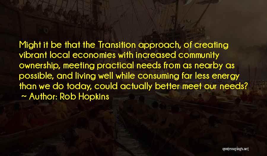 Rob Hopkins Quotes: Might It Be That The Transition Approach, Of Creating Vibrant Local Economies With Increased Community Ownership, Meeting Practical Needs From