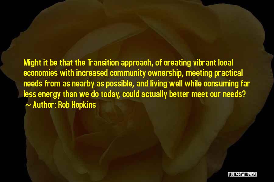 Rob Hopkins Quotes: Might It Be That The Transition Approach, Of Creating Vibrant Local Economies With Increased Community Ownership, Meeting Practical Needs From