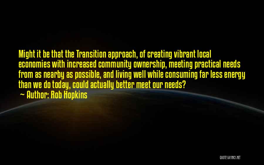 Rob Hopkins Quotes: Might It Be That The Transition Approach, Of Creating Vibrant Local Economies With Increased Community Ownership, Meeting Practical Needs From