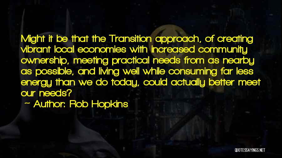 Rob Hopkins Quotes: Might It Be That The Transition Approach, Of Creating Vibrant Local Economies With Increased Community Ownership, Meeting Practical Needs From