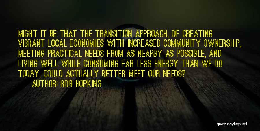 Rob Hopkins Quotes: Might It Be That The Transition Approach, Of Creating Vibrant Local Economies With Increased Community Ownership, Meeting Practical Needs From