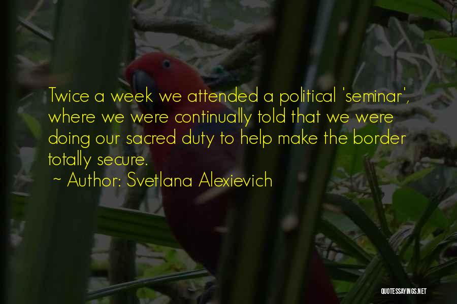 Svetlana Alexievich Quotes: Twice A Week We Attended A Political 'seminar', Where We Were Continually Told That We Were Doing Our Sacred Duty