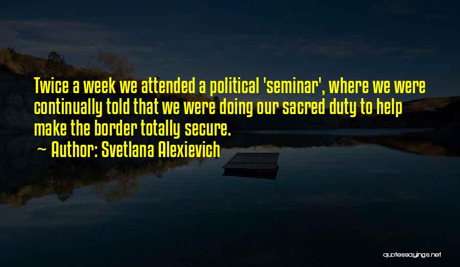 Svetlana Alexievich Quotes: Twice A Week We Attended A Political 'seminar', Where We Were Continually Told That We Were Doing Our Sacred Duty