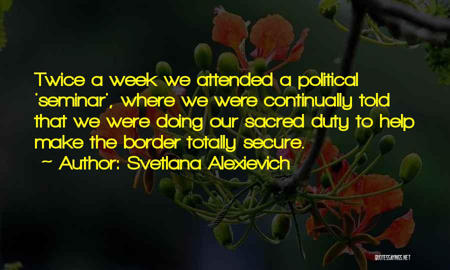 Svetlana Alexievich Quotes: Twice A Week We Attended A Political 'seminar', Where We Were Continually Told That We Were Doing Our Sacred Duty