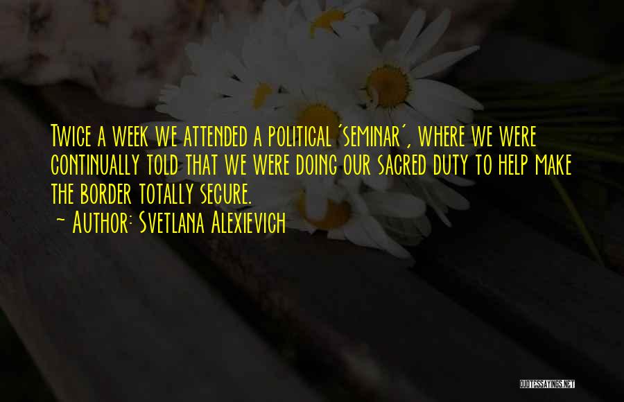 Svetlana Alexievich Quotes: Twice A Week We Attended A Political 'seminar', Where We Were Continually Told That We Were Doing Our Sacred Duty