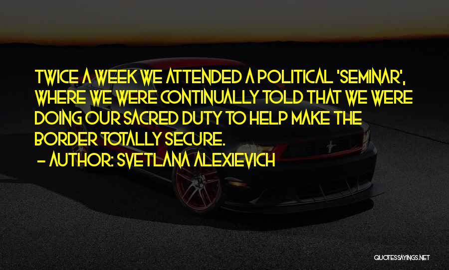 Svetlana Alexievich Quotes: Twice A Week We Attended A Political 'seminar', Where We Were Continually Told That We Were Doing Our Sacred Duty