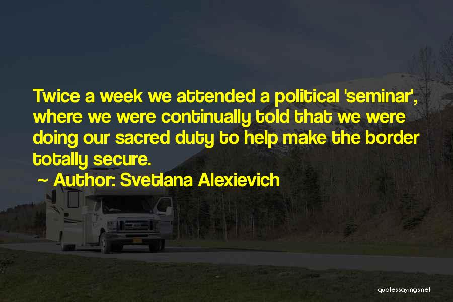 Svetlana Alexievich Quotes: Twice A Week We Attended A Political 'seminar', Where We Were Continually Told That We Were Doing Our Sacred Duty