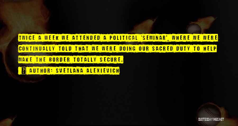 Svetlana Alexievich Quotes: Twice A Week We Attended A Political 'seminar', Where We Were Continually Told That We Were Doing Our Sacred Duty