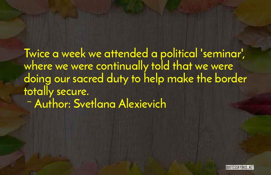Svetlana Alexievich Quotes: Twice A Week We Attended A Political 'seminar', Where We Were Continually Told That We Were Doing Our Sacred Duty
