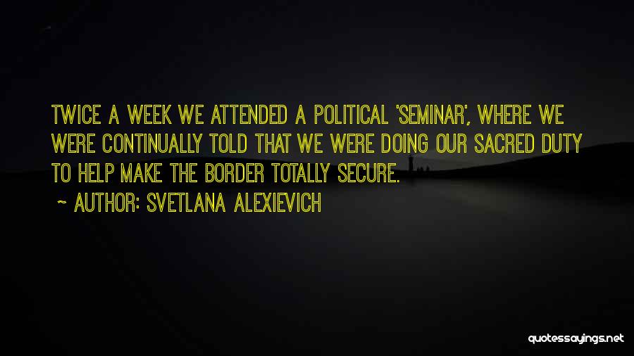 Svetlana Alexievich Quotes: Twice A Week We Attended A Political 'seminar', Where We Were Continually Told That We Were Doing Our Sacred Duty
