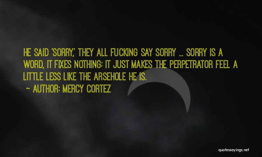 Mercy Cortez Quotes: He Said 'sorry,' They All Fucking Say Sorry ... Sorry Is A Word, It Fixes Nothing; It Just Makes The