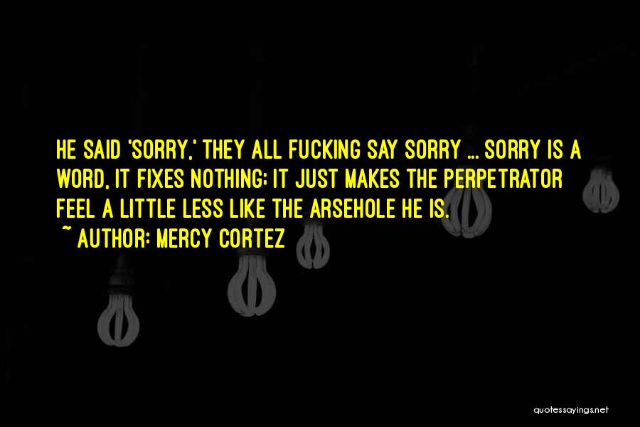 Mercy Cortez Quotes: He Said 'sorry,' They All Fucking Say Sorry ... Sorry Is A Word, It Fixes Nothing; It Just Makes The