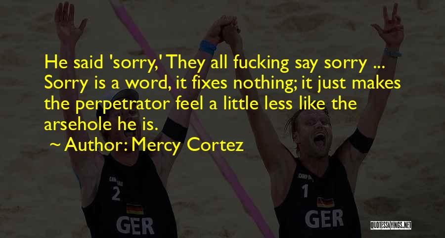 Mercy Cortez Quotes: He Said 'sorry,' They All Fucking Say Sorry ... Sorry Is A Word, It Fixes Nothing; It Just Makes The