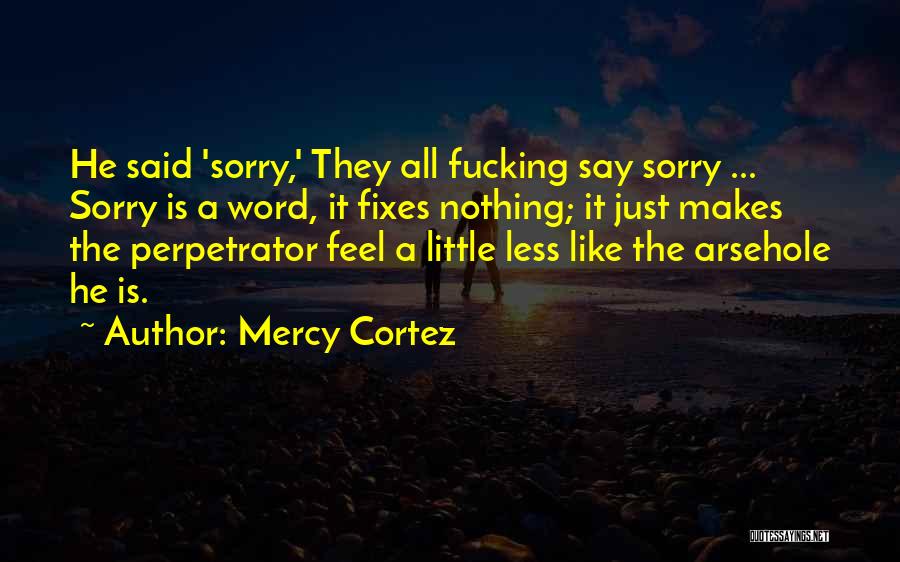 Mercy Cortez Quotes: He Said 'sorry,' They All Fucking Say Sorry ... Sorry Is A Word, It Fixes Nothing; It Just Makes The