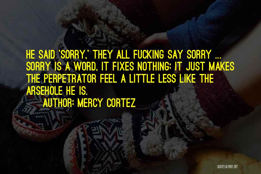 Mercy Cortez Quotes: He Said 'sorry,' They All Fucking Say Sorry ... Sorry Is A Word, It Fixes Nothing; It Just Makes The